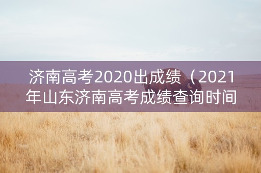 济南高考2020出成绩（2021年山东济南高考成绩查询时间）