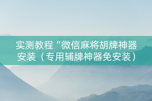 实测教程“微信麻将胡牌神器安装（专用辅牌神器免安装）