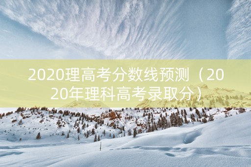 2020理高考分数线预测（2020年理科高考录取分）