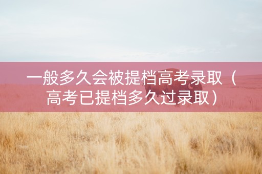 一般多久会被提档高考录取（高考已提档多久过录取）