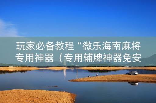 玩家必备教程“微乐海南麻将专用神器（专用辅牌神器免安装）