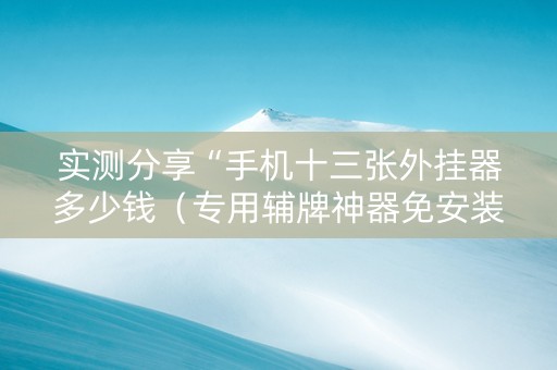 实测分享“手机十三张外挂器多少钱（专用辅牌神器免安装）