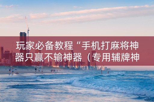 玩家必备教程“手机打麻将神器只赢不输神器（专用辅牌神器免安装）