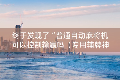 终于发现了“普通自动麻将机可以控制输赢吗（专用辅牌神器免安装）