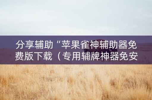分享辅助“苹果雀神辅助器免费版下载（专用辅牌神器免安装）