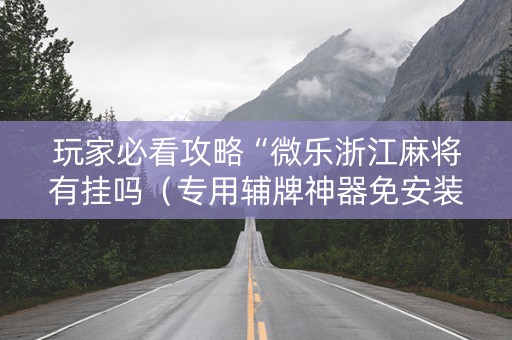 玩家必看攻略“微乐浙江麻将有挂吗（专用辅牌神器免安装）