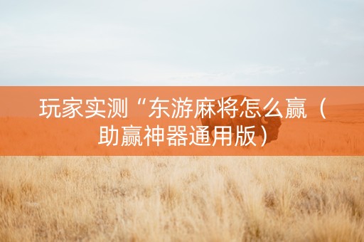 玩家实测“东游麻将怎么赢（助赢神器通用版）