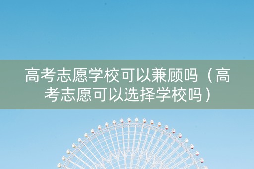 高考志愿学校可以兼顾吗（高考志愿可以选择学校吗）