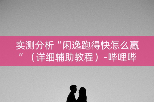 实测分析“闲逸跑得快怎么赢”（详细辅助教程）-哔哩哔哩
