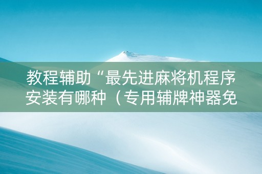 教程辅助“最先进麻将机程序安装有哪种（专用辅牌神器免安装）