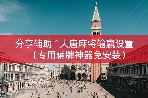 分享辅助“大唐麻将输赢设置（专用辅牌神器免安装）