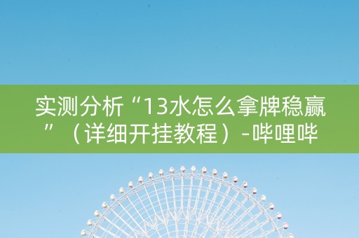 实测分析“13水怎么拿牌稳赢”（详细开挂教程）-哔哩哔哩