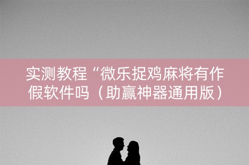 实测教程“微乐捉鸡麻将有作假软件吗（助赢神器通用版）