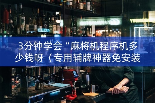 3分钟学会“麻将机程序机多少钱呀（专用辅牌神器免安装）