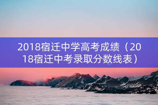 2018宿迁中学高考成绩（2018宿迁中考录取分数线表）