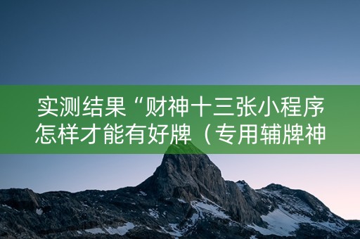实测结果“财神十三张小程序怎样才能有好牌（专用辅牌神器免安装）