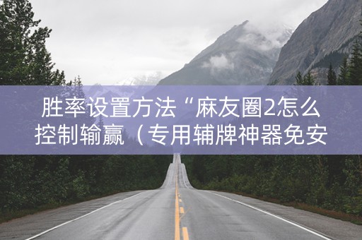 胜率设置方法“麻友圈2怎么控制输赢（专用辅牌神器免安装）