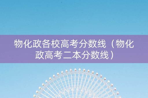 物化政各校高考分数线（物化政高考二本分数线）
