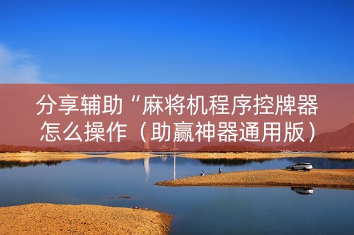 分享辅助“麻将机程序控牌器怎么操作（助赢神器通用版）