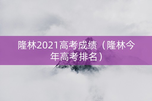 隆林2021高考成绩（隆林今年高考排名）