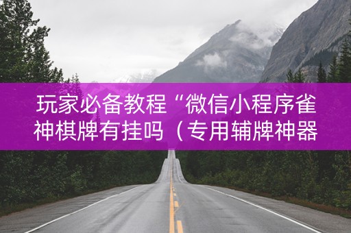 玩家必备教程“微信小程序雀神棋牌有挂吗（专用辅牌神器免安装）