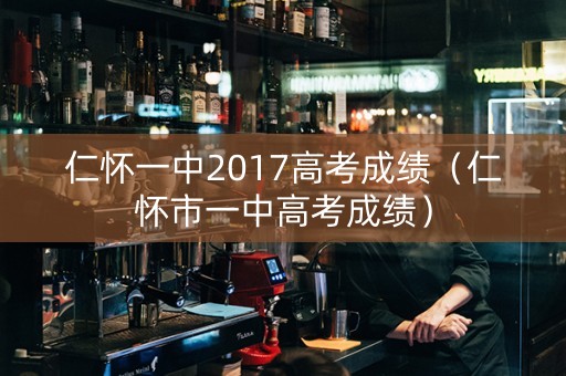 仁怀一中2017高考成绩（仁怀市一中高考成绩）
