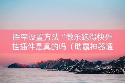 胜率设置方法“微乐跑得快外挂插件是真的吗（助赢神器通用版）