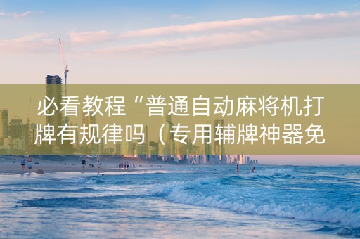 必看教程“普通自动麻将机打牌有规律吗（专用辅牌神器免安装）