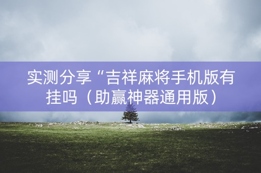 实测分享“吉祥麻将手机版有挂吗（助赢神器通用版）