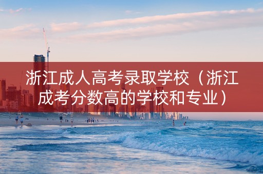 浙江成人高考录取学校（浙江成考分数高的学校和专业）