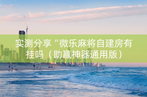 实测分享“微乐麻将自建房有挂吗（助赢神器通用版）