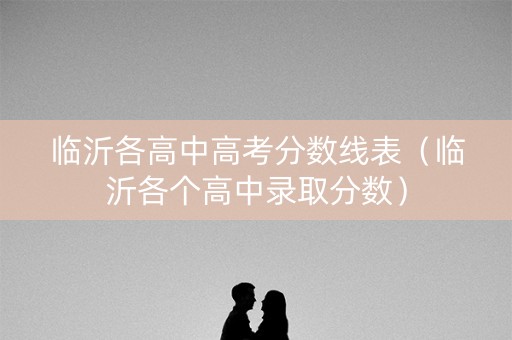 临沂各高中高考分数线表（临沂各个高中录取分数）