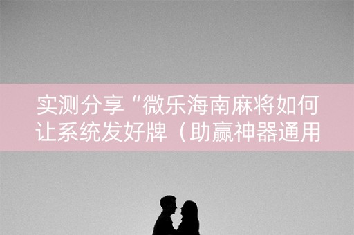 实测分享“微乐海南麻将如何让系统发好牌（助赢神器通用版）
