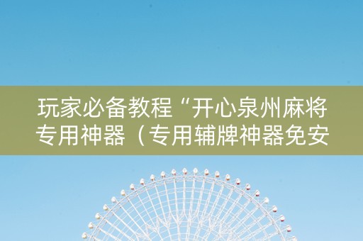 玩家必备教程“开心泉州麻将专用神器（专用辅牌神器免安装）