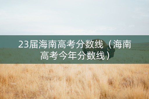 23届海南高考分数线（海南高考今年分数线）
