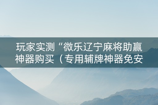玩家实测“微乐辽宁麻将助赢神器购买（专用辅牌神器免安装）