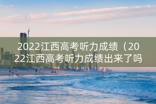 2022江西高考听力成绩（2022江西高考听力成绩出来了吗）