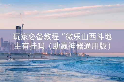 玩家必备教程“微乐山西斗地主有挂吗（助赢神器通用版）