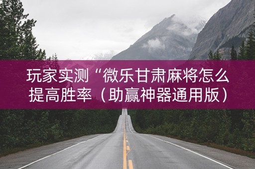 玩家实测“微乐甘肃麻将怎么提高胜率（助赢神器通用版）