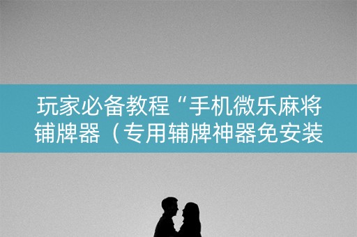 玩家必备教程“手机微乐麻将铺牌器（专用辅牌神器免安装）