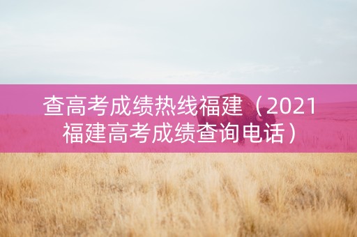 查高考成绩热线福建（2021福建高考成绩查询电话）