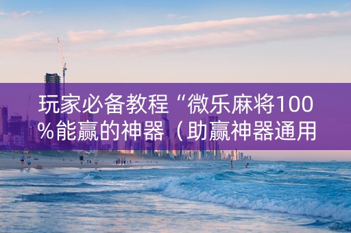 玩家必备教程“微乐麻将100%能赢的神器（助赢神器通用版）