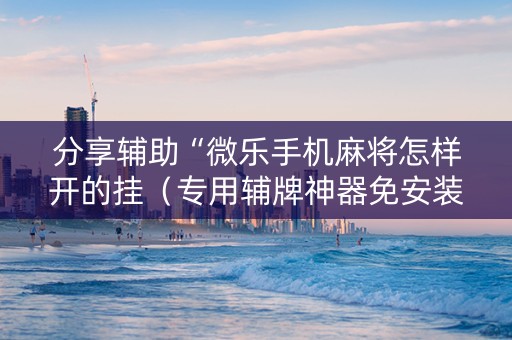 分享辅助“微乐手机麻将怎样开的挂（专用辅牌神器免安装）