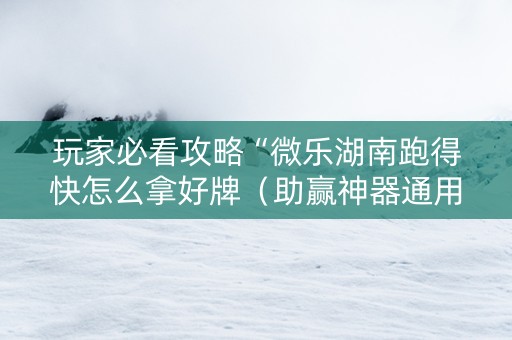 玩家必看攻略“微乐湖南跑得快怎么拿好牌（助赢神器通用版）
