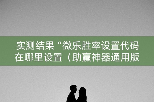 实测结果“微乐胜率设置代码在哪里设置（助赢神器通用版）