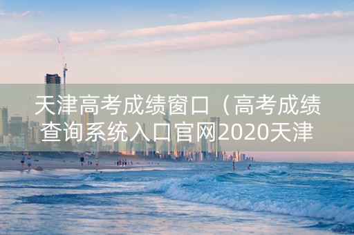 天津高考成绩窗口（高考成绩查询系统入口官网2020天津）
