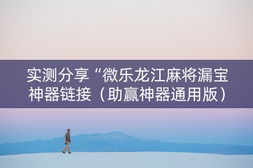 实测分享“微乐龙江麻将漏宝神器链接（助赢神器通用版）