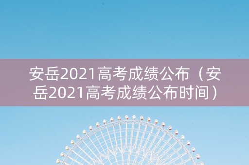 安岳2021高考成绩公布（安岳2021高考成绩公布时间）