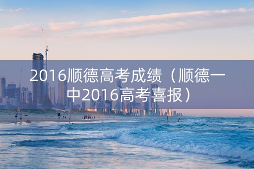2016顺德高考成绩（顺德一中2016高考喜报）