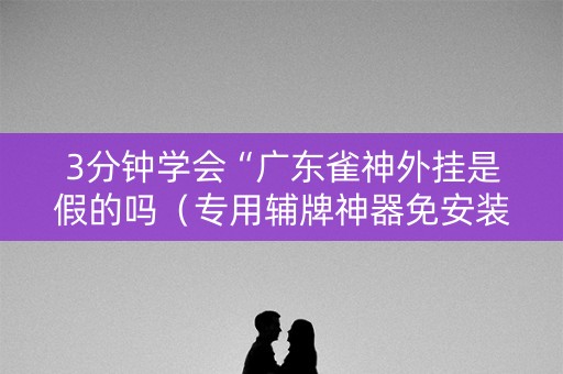 3分钟学会“广东雀神外挂是假的吗（专用辅牌神器免安装）